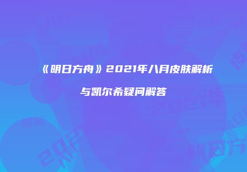 《明日方舟》2021年八月皮肤解析与凯尔希疑问解答