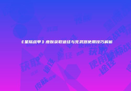 《星际战甲》皮肤获取途径与死武器使用技巧解析