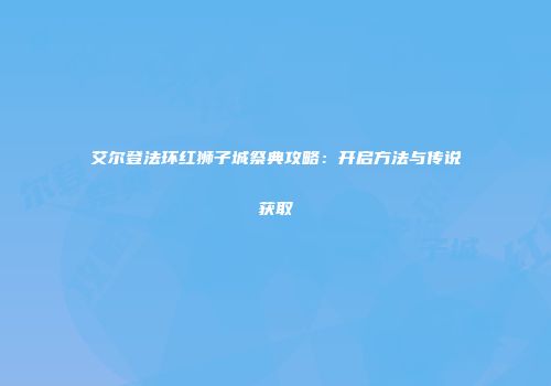 艾尔登法环红狮子城祭典攻略：开启方法与传说获取