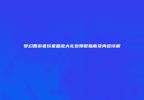 梦幻西游老玩家回流大礼包领取指南及内容详解