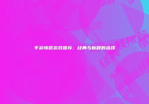 手游情侣游戏推荐：经典与新颖的选择