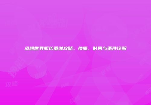 战舰世界舰长重训攻略：换船、时间与条件详解