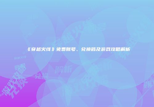 《穿越火线》免费账号、兑换码及游戏攻略解析