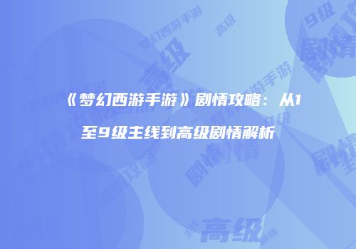 《梦幻西游手游》剧情攻略：从1至9级主线到高级剧情解析