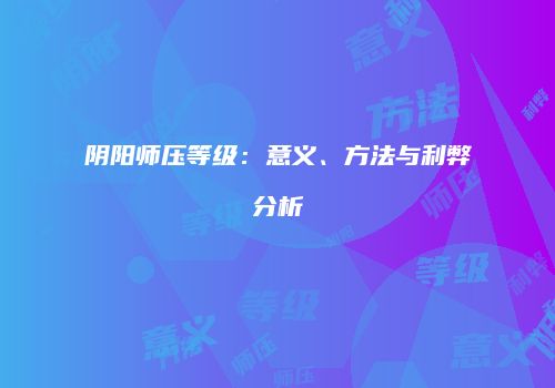阴阳师压等级：意义、方法与利弊分析