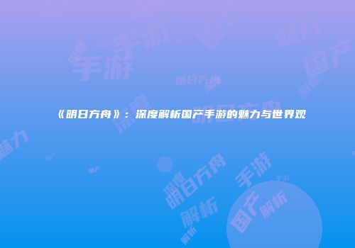 《明日方舟》：深度解析国产手游的魅力与世界观