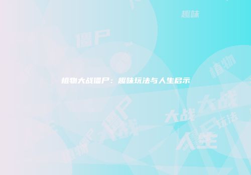 植物大战僵尸：趣味玩法与人生启示