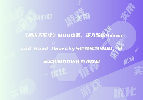 《都市天际线》MOD攻略：深入解析Advanced Road Anarchy与道路规划MOD，推荐实用MOD优化游戏体验