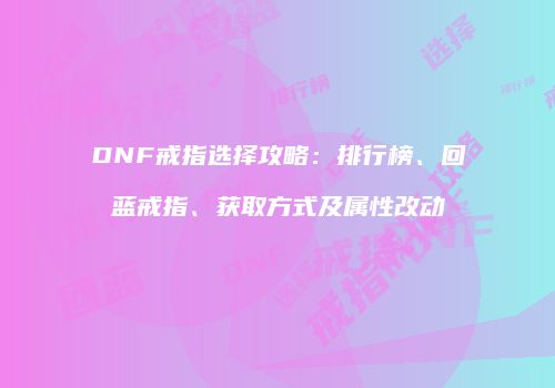 DNF戒指选择攻略：排行榜、回蓝戒指、获取方式及属性改动