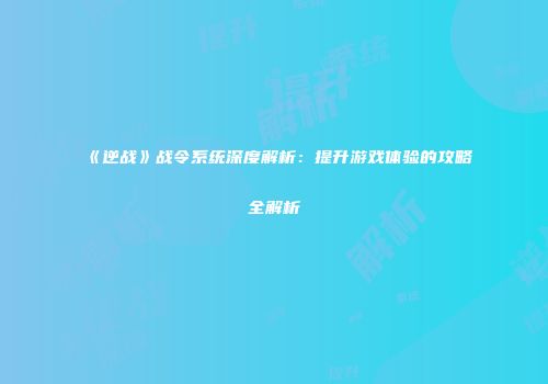 《逆战》战令系统深度解析：提升游戏体验的攻略全解析