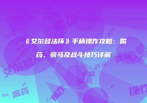 《艾尔登法环》手柄操作攻略：喝药、骑马及战斗技巧详解