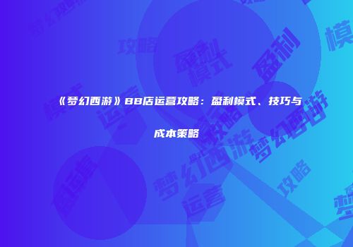 《梦幻西游》BB店运营攻略：盈利模式、技巧与成本策略