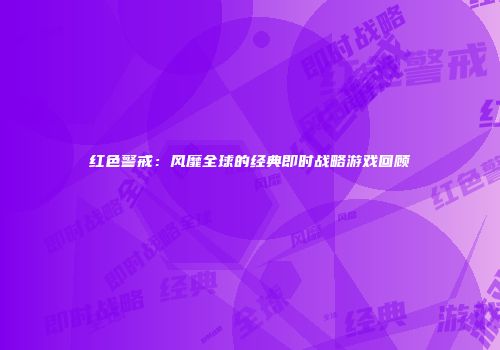 红色警戒：风靡全球的经典即时战略游戏回顾
