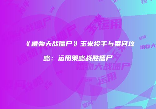《植物大战僵尸》玉米投手与菜问攻略：运用策略战胜僵尸