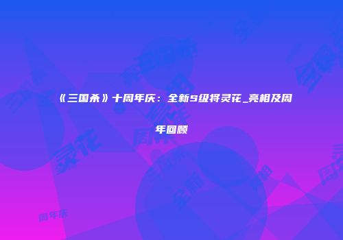 《三国杀》十周年庆：全新S级将灵花_亮相及周年回顾