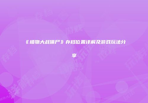 《植物大战僵尸》存档位置详解及游戏玩法分享