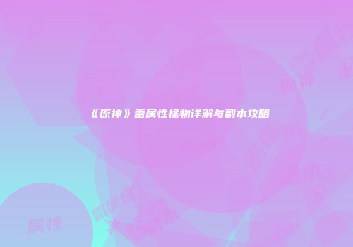 《原神》雷属性怪物详解与副本攻略