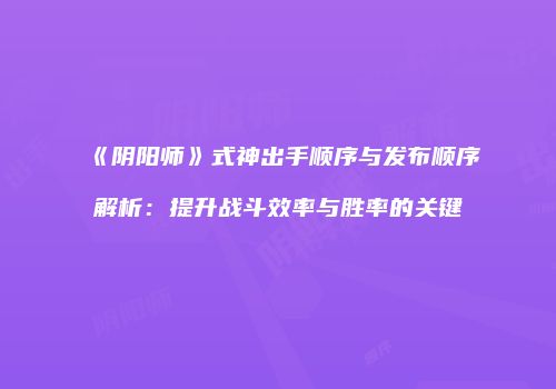 《阴阳师》式神出手顺序与发布顺序解析：提升战斗效率与胜率的关键