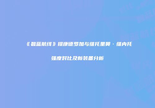 《碧蓝航线》提康德罗加与维托里奥·维内托强度对比及新装备分析