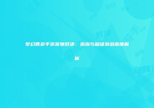 梦幻西游手游宠物对决：泡泡与超级泡泡深度解析