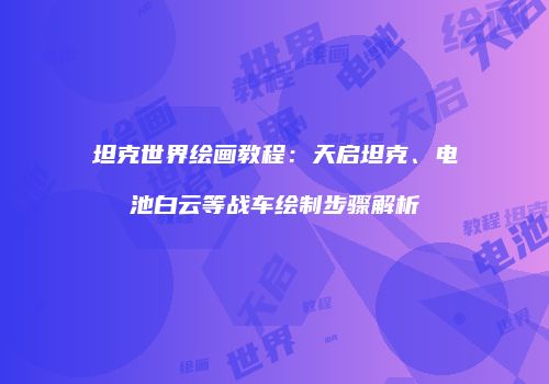 坦克世界绘画教程：天启坦克、电池白云等战车绘制步骤解析