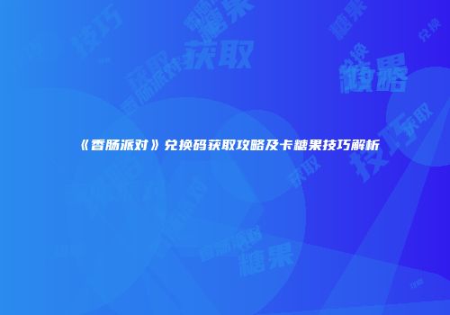 《香肠派对》兑换码获取攻略及卡糖果技巧解析