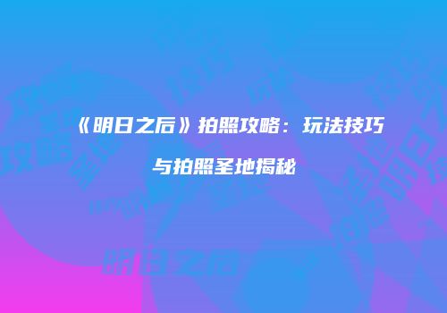 《明日之后》拍照攻略：玩法技巧与拍照圣地揭秘