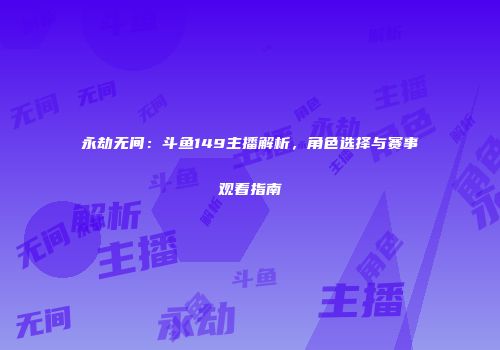 永劫无间：斗鱼149主播解析，角色选择与赛事观看指南