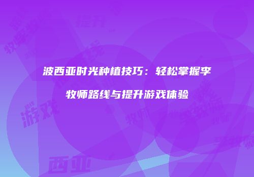 波西亚时光种植技巧：轻松掌握李牧师路线与提升游戏体验