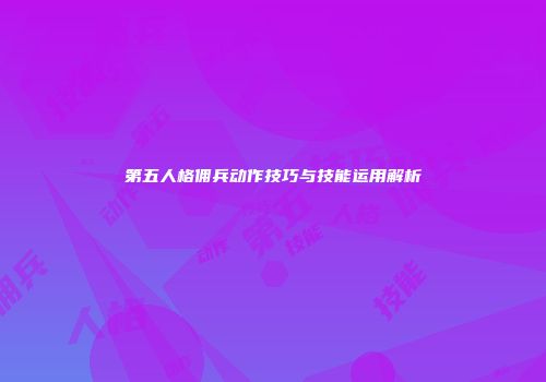 第五人格佣兵动作技巧与技能运用解析