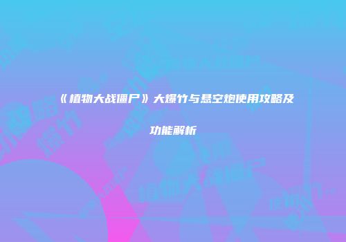 《植物大战僵尸》大爆竹与悬空炮使用攻略及功能解析
