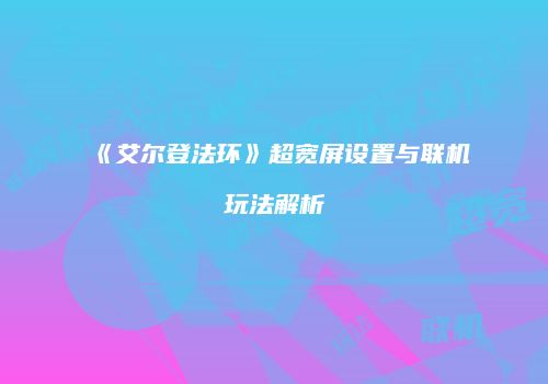 《艾尔登法环》超宽屏设置与联机玩法解析