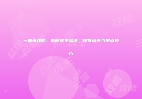 三国杀攻略：揭秘虎主猛谋、神将点亮与拼点技巧