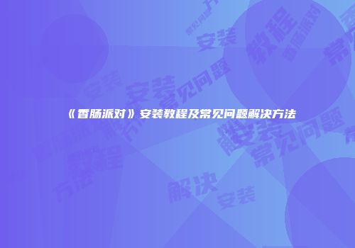 《香肠派对》安装教程及常见问题解决方法