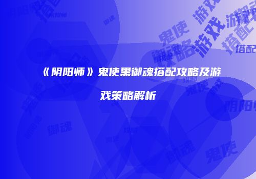 《阴阳师》鬼使黑御魂搭配攻略及游戏策略解析