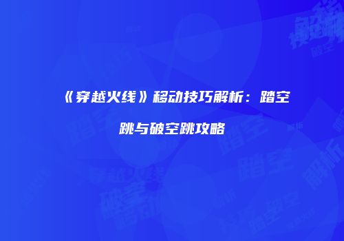 《穿越火线》移动技巧解析：踏空跳与破空跳攻略