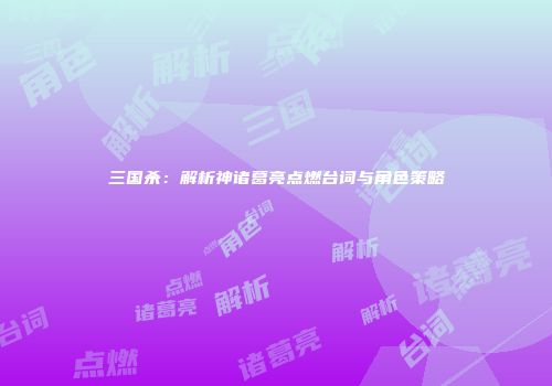 三国杀：解析神诸葛亮点燃台词与角色策略