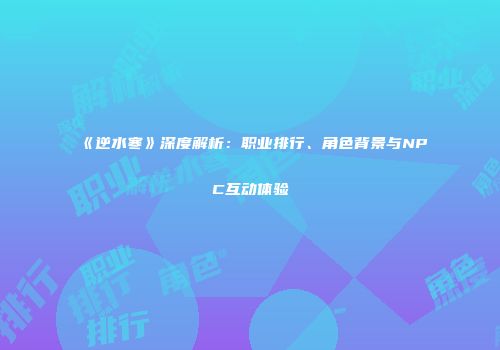 《逆水寒》深度解析：职业排行、角色背景与NPC互动体验