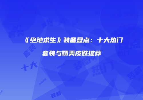《绝地求生》装备盘点：十大热门套装与精美皮肤推荐