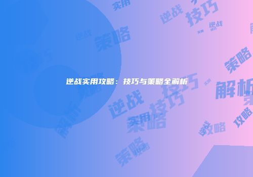 逆战实用攻略：技巧与策略全解析