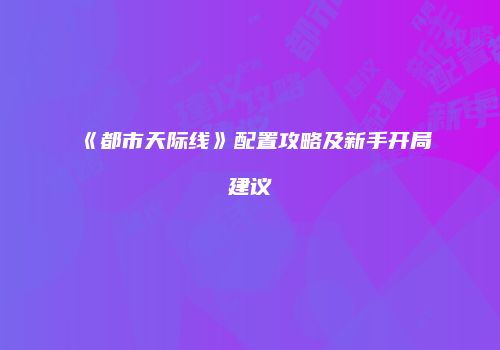 《都市天际线》配置攻略及新手开局建议