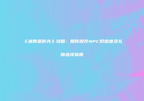 《波西亚时光》攻略：如何提升NPC好感度及礼物选择指南