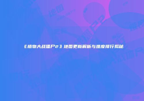 《植物大战僵尸2》地图更新解析与难度排行揭秘