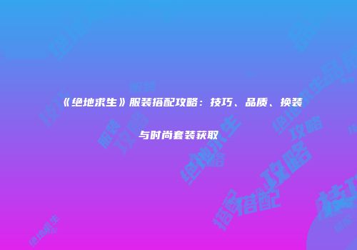 《绝地求生》服装搭配攻略：技巧、品质、换装与时尚套装获取