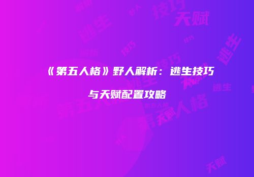 《第五人格》野人解析：逃生技巧与天赋配置攻略