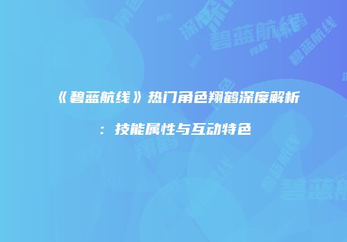 《碧蓝航线》热门角色翔鹤深度解析：技能属性与互动特色