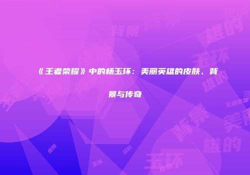 《王者荣耀》中的杨玉环：美丽英雄的皮肤、背景与传奇