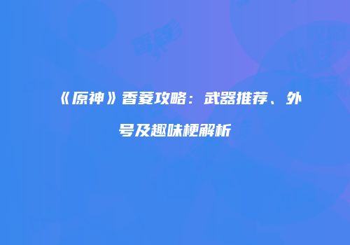 《原神》香菱攻略：武器推荐、外号及趣味梗解析