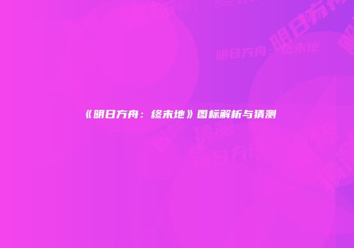 《明日方舟：终末地》图标解析与猜测