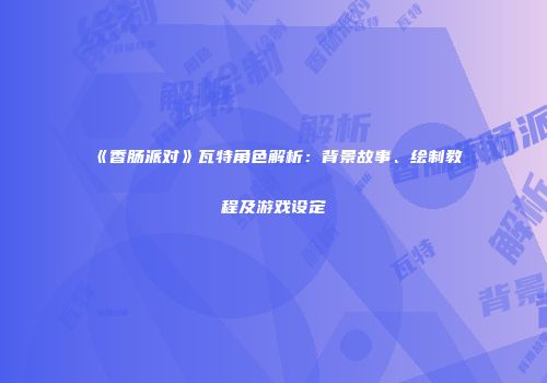 《香肠派对》瓦特角色解析：背景故事、绘制教程及游戏设定